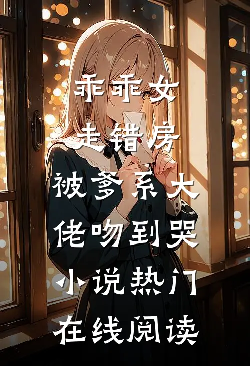 乖乖女走错房，被爹系大佬吻到哭小说热门在线阅读