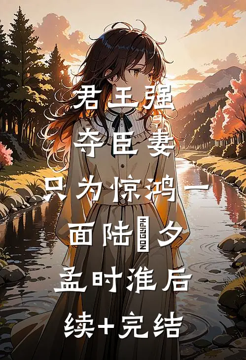 君王强夺臣妻，只为惊鸿一面陆妧夕孟时淮后续+完结
