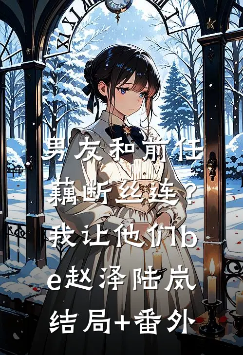 男友和前任藕断丝连？我让他们be赵泽陆岚结局+番外