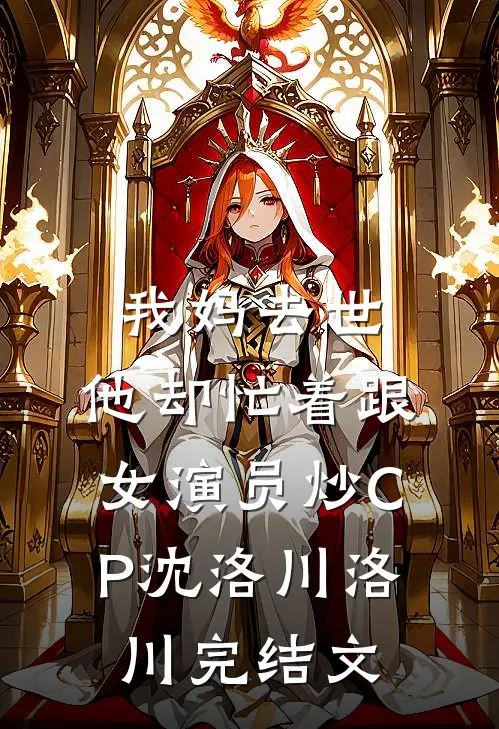 我妈去世，他却忙着跟女演员炒CP沈洛川洛川完结文