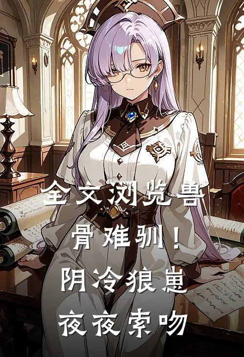 全文浏览兽骨难驯！阴冷狼崽夜夜索吻