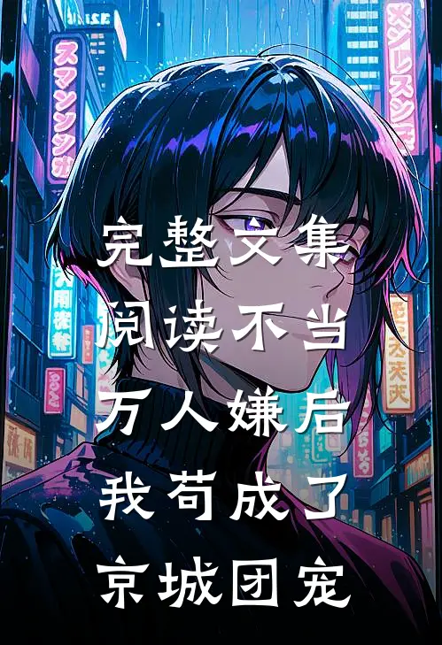 完整文集阅读不当万人嫌后，我苟成了京城团宠