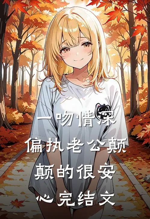 一吻情深，偏执老公颠颠的很安心完结文