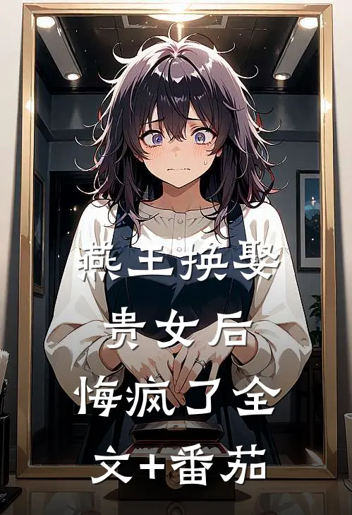 燕王换娶贵女后，悔疯了全文+番茄