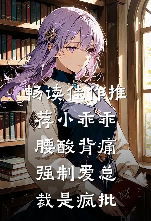 畅读佳作推荐小乖乖腰酸背痛，强制爱总裁是疯批