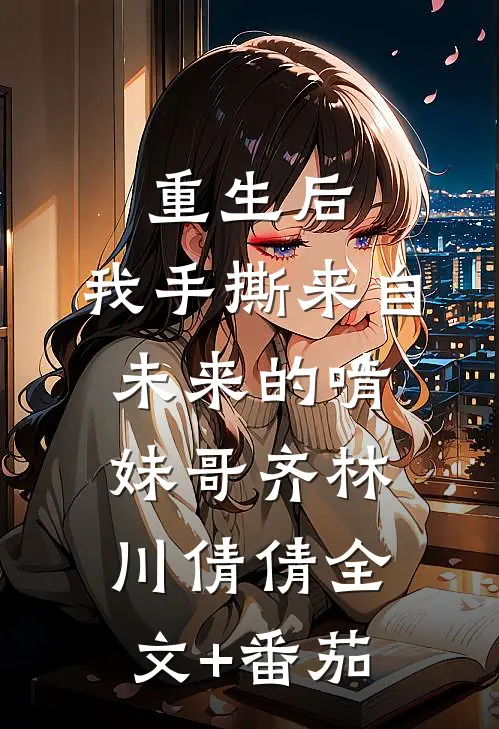 重生后，我手撕来自未来的啃妹哥齐林川倩倩全文+番茄