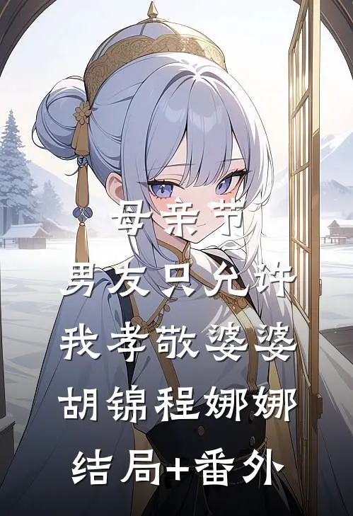 母亲节，男友只允许我孝敬婆婆胡锦程娜娜结局+番外