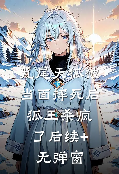 九尾天狐被当面摔死后，狐王杀疯了后续+无弹窗