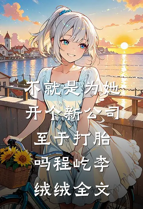 不就是为她开个新公司，至于打胎吗程屹李绒绒全文