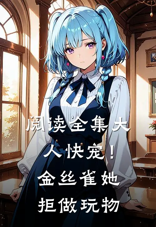 阅读全集大人快宠！金丝雀她拒做玩物