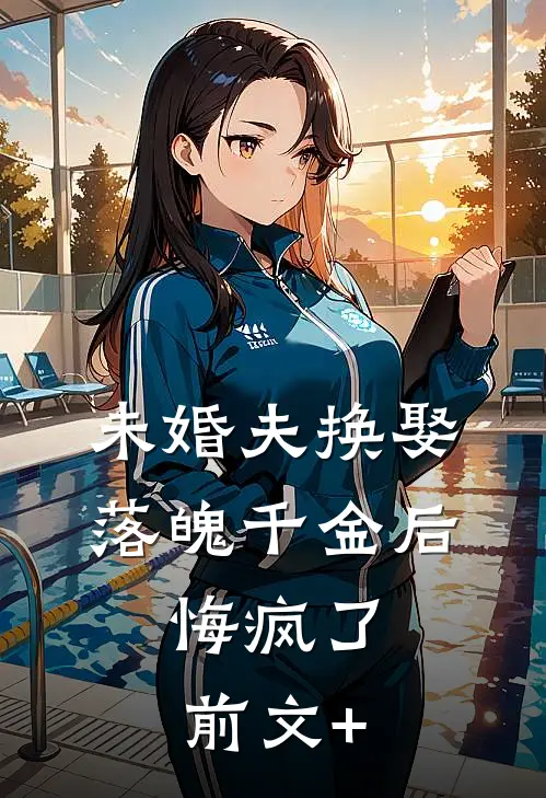 未婚夫换娶落魄千金后，悔疯了前文+