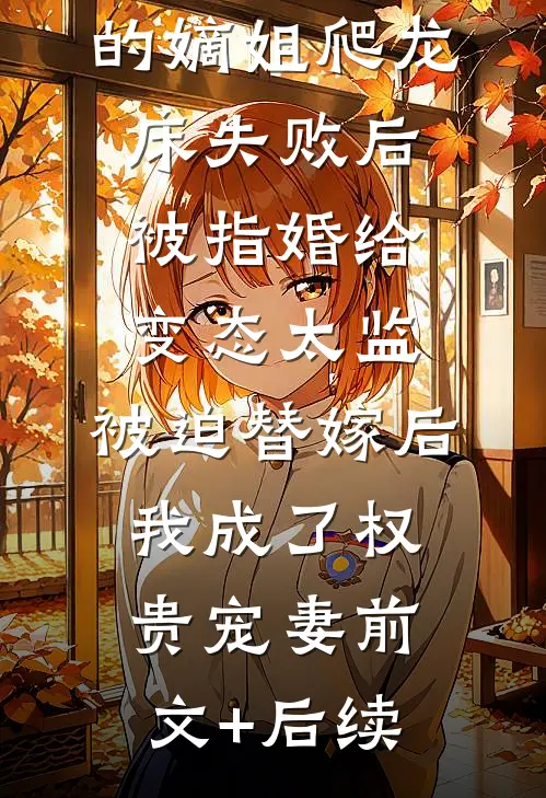 爱攀附权贵的嫡姐爬龙床失败后被指婚给变态太监，被迫替嫁后，我成了权贵宠妻前文+后续