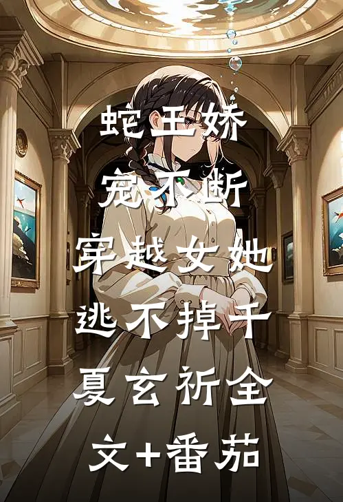 蛇王娇宠不断，穿越女她逃不掉千夏玄祈全文+番茄