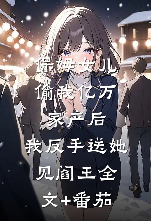 保姆女儿偷我亿万家产后，我反手送她见阎王全文+番茄