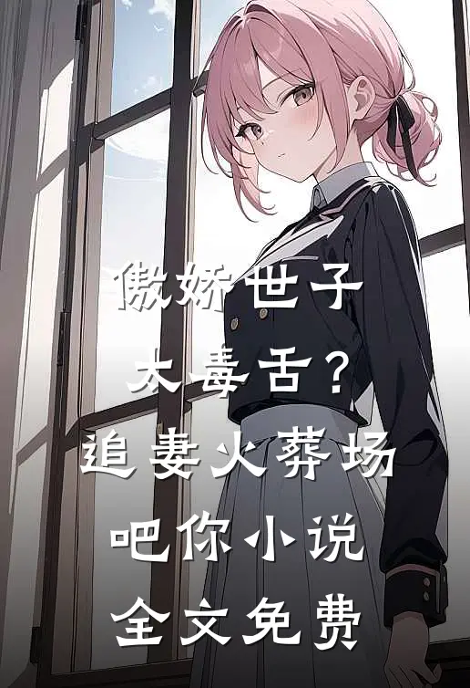 傲娇世子太毒舌？追妻火葬场吧你小说全文免费
