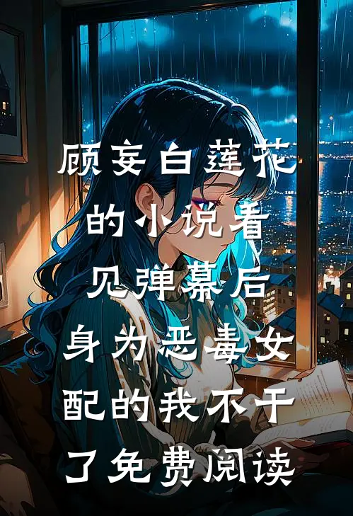 顾妄白莲花的小说看见弹幕后，身为恶毒女配的我不干了免费阅读