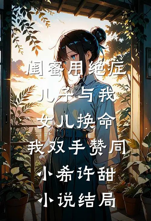 闺蜜用绝症儿子与我女儿换命，我双手赞同小希许甜小说结局