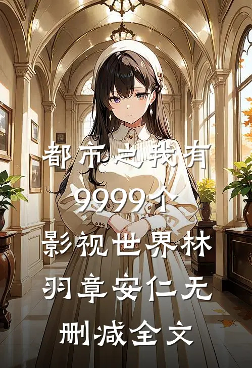 都市之我有9999个影视世界林羽章安仁无删减全文