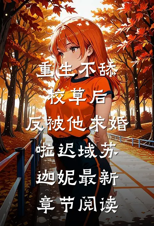 重生不舔校草后，反被他求婚啦迟域苏迦妮最新章节阅读