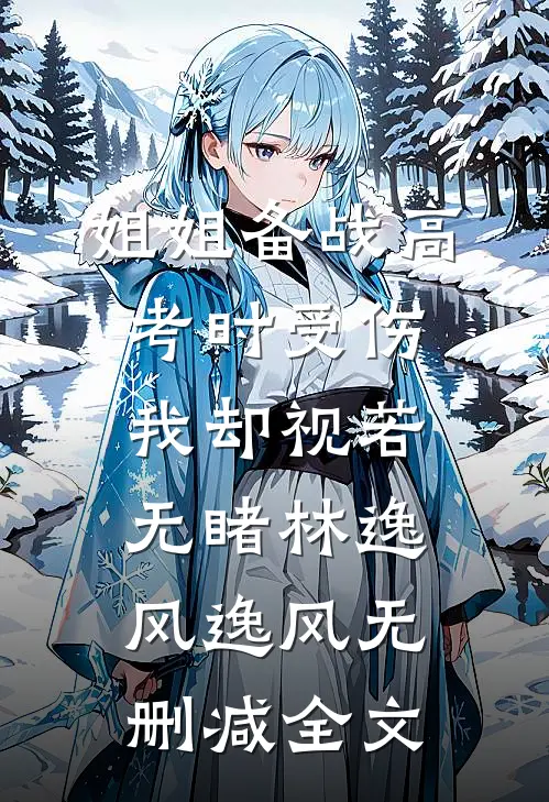 姐姐备战高考时受伤，我却视若无睹林逸风逸风无删减全文