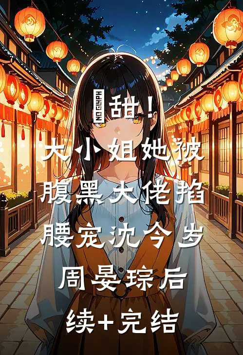 齁甜！大小姐她被腹黑大佬掐腰宠沈今岁周晏琮后续+完结