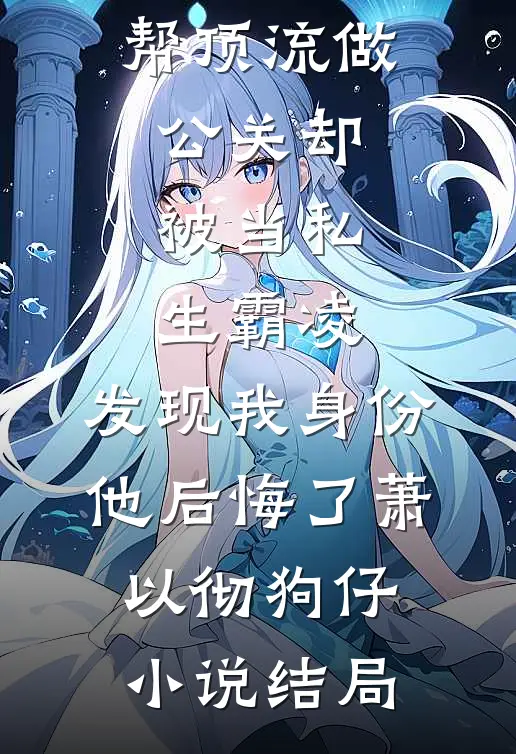 帮顶流做公关却被当私生霸凌，发现我身份他后悔了萧以彻狗仔小说结局