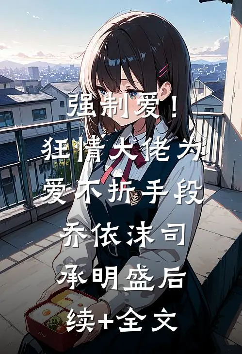 强制爱！狂情大佬为爱不折手段乔依沫司承明盛后续+全文