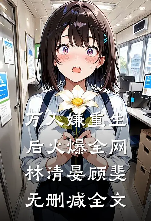 万人嫌重生后火爆全网林清晏顾斐无删减全文