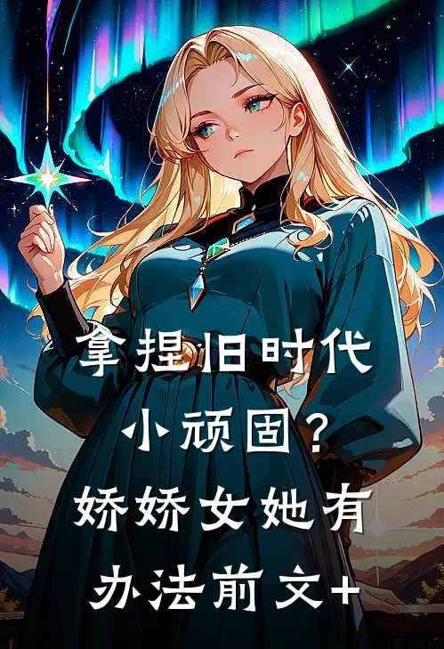 拿捏旧时代小顽固？娇娇女她有办法前文+