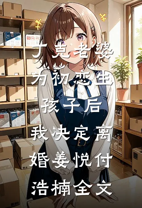 丁克老婆为初恋生孩子后，我决定离婚姜悦付浩楠全文