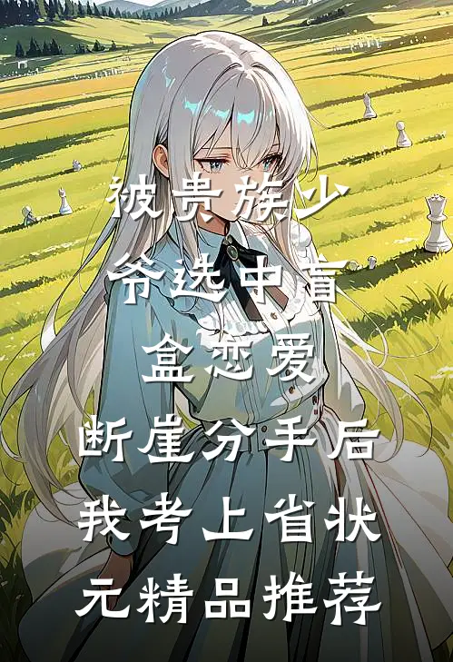 被贵族少爷选中盲盒恋爱，断崖分手后我考上省状元精品推荐