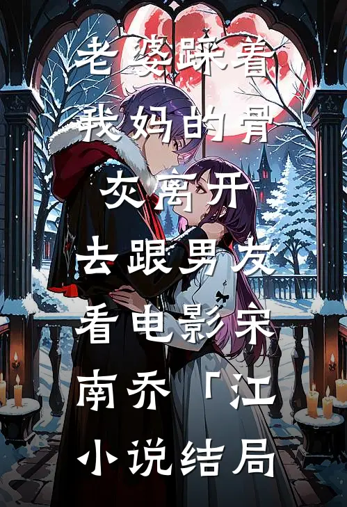 老婆踩着我妈的骨灰离开，去跟男友看电影宋南乔「江小说结局