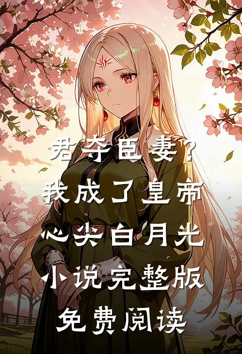 君夺臣妻？我成了皇帝心尖白月光小说完整版免费阅读