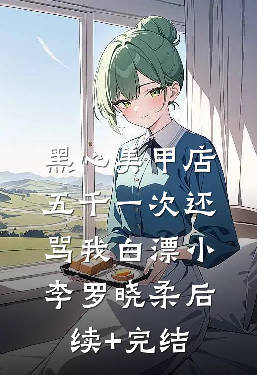 黑心美甲店，五千一次还骂我白漂小李罗晓柔后续+完结