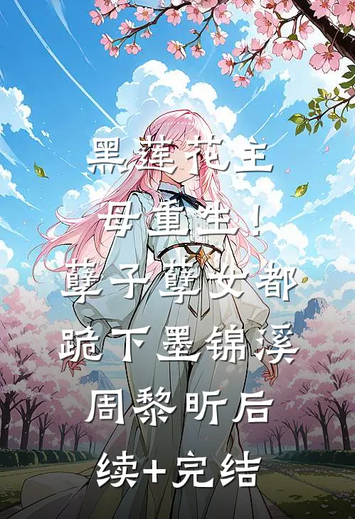 黑莲花主母重生！孽子孽女都跪下墨锦溪周黎昕后续+完结