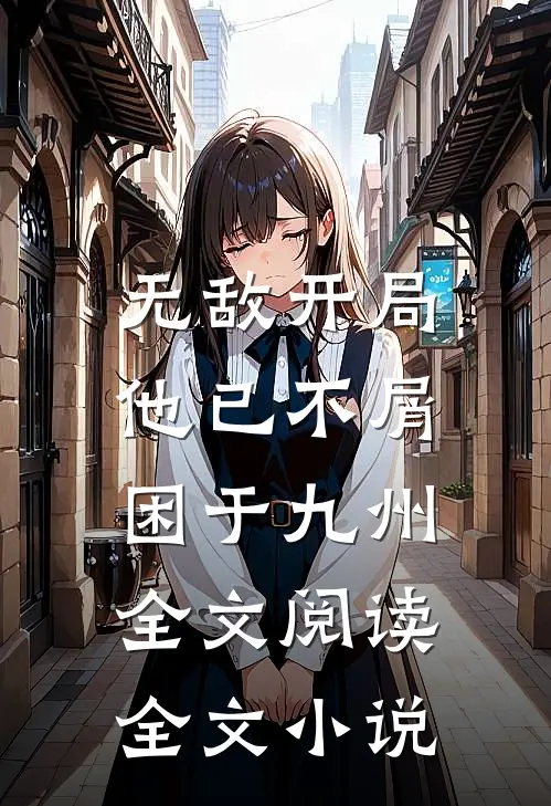 无敌开局,他已不屑困于九州全文阅读全文小说