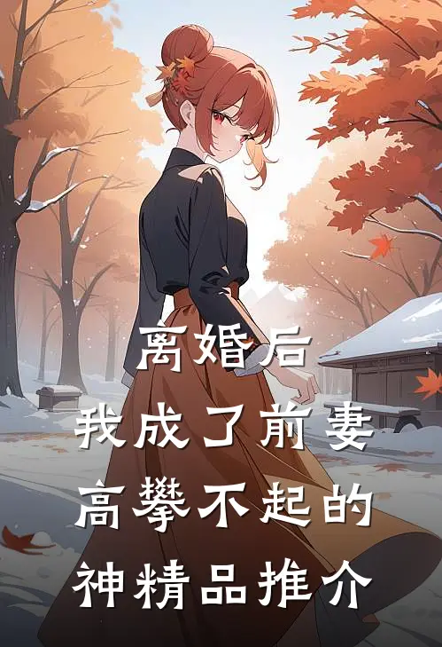 离婚后，我成了前妻高攀不起的神精品推介