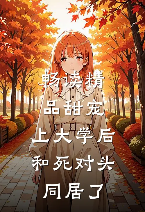 畅读精品甜宠：上大学后，和死对头同居了
