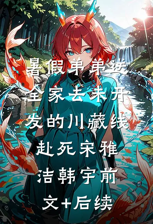 暑假弟弟送全家去未开发的川藏线赴死宋雅洁韩宇前文+后续