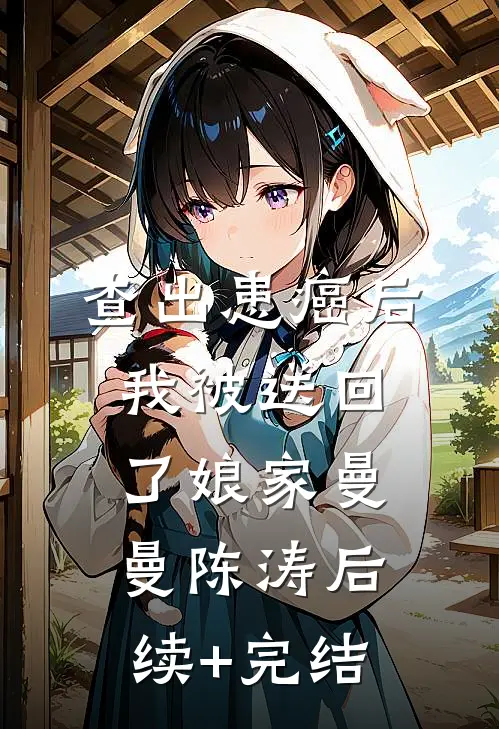 查出患癌后，我被送回了娘家曼曼陈涛后续+完结