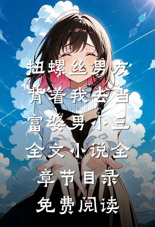 扭螺丝男友背着我去当富婆男小三全文小说全章节目录免费阅读