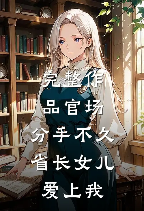 完整作品官场：分手不久，省长女儿爱上我