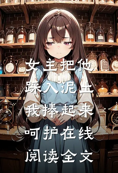 女主把他踩入泥土，我捧起来呵护在线阅读全文
