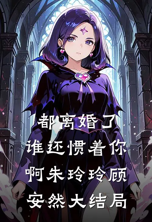 都离婚了，谁还惯着你啊朱玲玲顾安然大结局