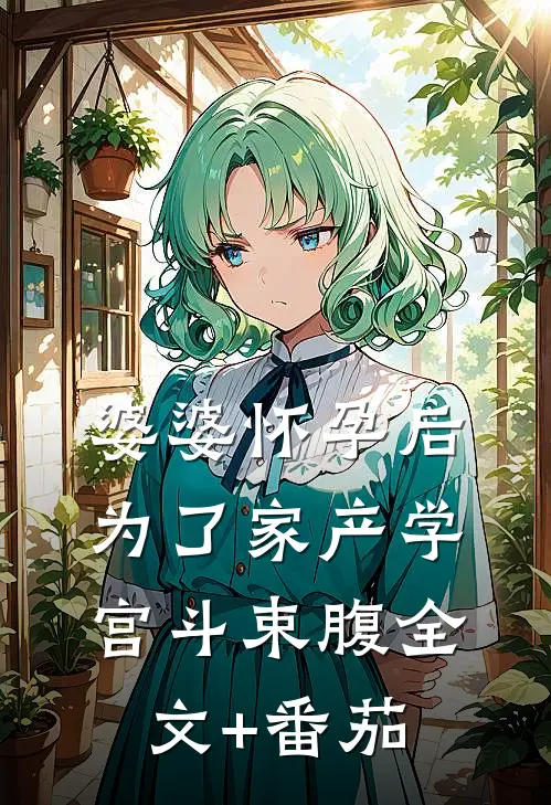 婆婆怀孕后，为了家产学宫斗束腹全文+番茄