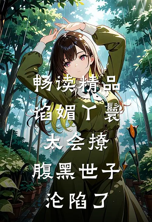 畅读精品谄媚丫鬟太会撩，腹黑世子沦陷了