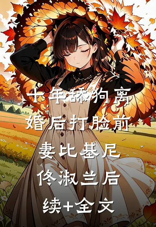 十年舔狗离婚后打脸前妻比基尼佟淑兰后续+全文