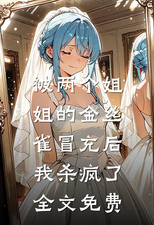 被两个姐姐的金丝雀冒充后，我杀疯了全文免费