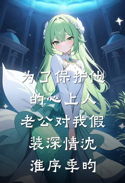 为了保护他的心上人，老公对我假装深情沈淮序季昀