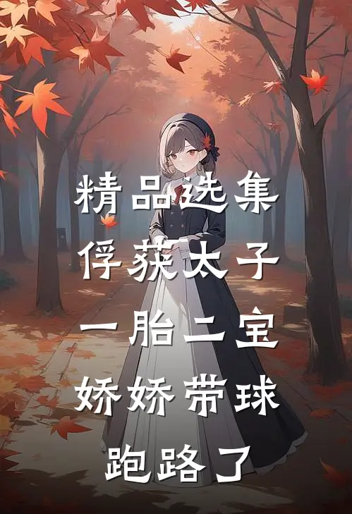 精品选集俘获太子一胎二宝，娇娇带球跑路了